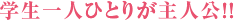 学生一人ひとりが主人公！！