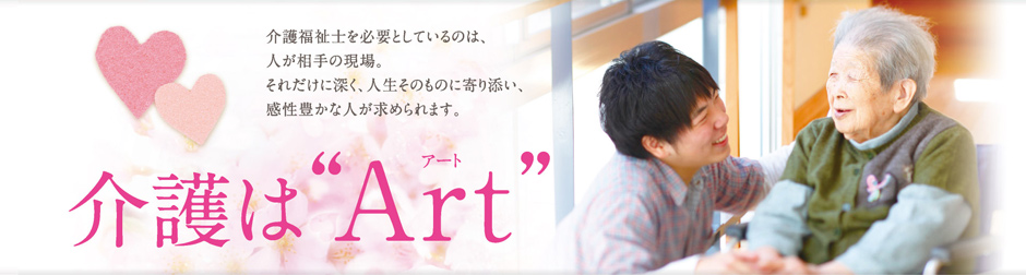 介護はアート。介護福祉士を必要としているのは、人が相手の現場。それだけに深く、人生そのものに寄り添い、感性豊かな人が求められます。